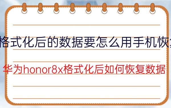 格式化后的数据要怎么用手机恢复 华为honor8x格式化后如何恢复数据？